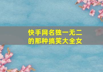 快手网名独一无二的那种搞笑大全女