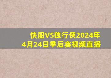 快船VS独行侠2024年4月24日季后赛视频直播