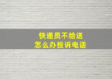 快递员不给送怎么办投诉电话