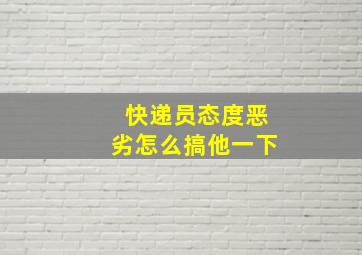 快递员态度恶劣怎么搞他一下