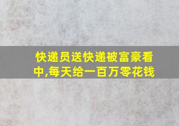 快递员送快递被富豪看中,每天给一百万零花钱