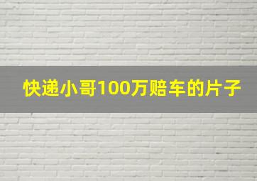 快递小哥100万赔车的片子