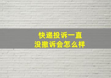 快递投诉一直没撤诉会怎么样