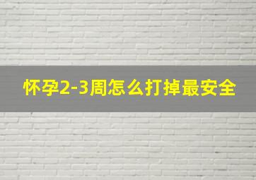 怀孕2-3周怎么打掉最安全