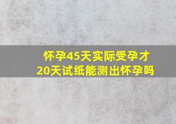 怀孕45天实际受孕才20天试纸能测出怀孕吗