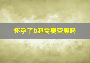 怀孕了b超需要空腹吗