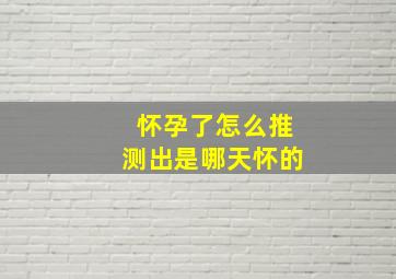 怀孕了怎么推测出是哪天怀的