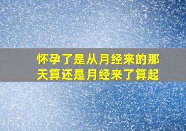 怀孕了是从月经来的那天算还是月经来了算起