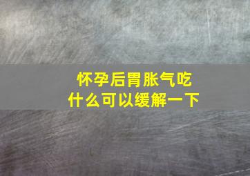 怀孕后胃胀气吃什么可以缓解一下