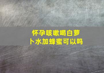 怀孕咳嗽喝白萝卜水加蜂蜜可以吗