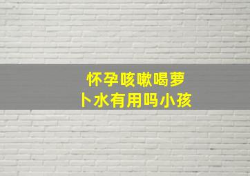 怀孕咳嗽喝萝卜水有用吗小孩