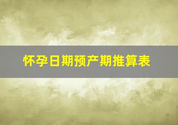 怀孕日期预产期推算表