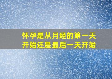 怀孕是从月经的第一天开始还是最后一天开始