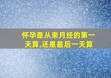 怀孕是从来月经的第一天算,还是最后一天算