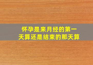 怀孕是来月经的第一天算还是结束的那天算