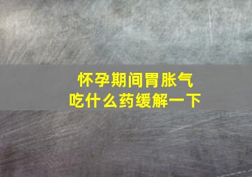 怀孕期间胃胀气吃什么药缓解一下