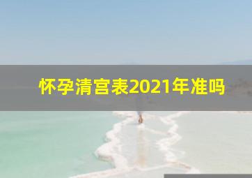 怀孕清宫表2021年准吗