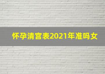 怀孕清宫表2021年准吗女