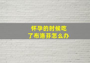 怀孕的时候吃了布洛芬怎么办