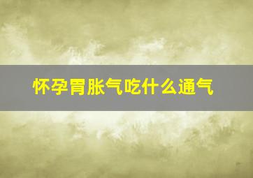 怀孕胃胀气吃什么通气