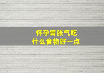 怀孕胃胀气吃什么食物好一点