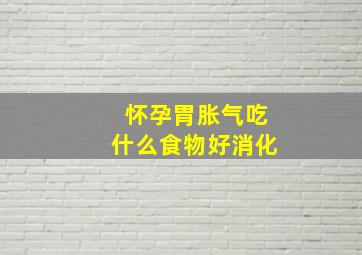 怀孕胃胀气吃什么食物好消化