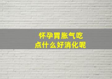 怀孕胃胀气吃点什么好消化呢