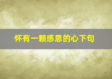 怀有一颗感恩的心下句