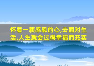 怀着一颗感恩的心,去面对生活,人生就会过得幸福而充实