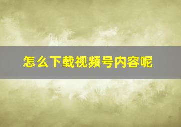 怎么下载视频号内容呢