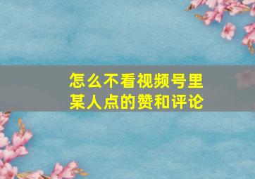 怎么不看视频号里某人点的赞和评论