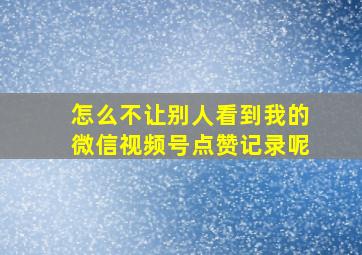 怎么不让别人看到我的微信视频号点赞记录呢