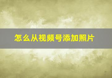 怎么从视频号添加照片