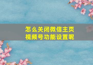 怎么关闭微信主页视频号功能设置呢