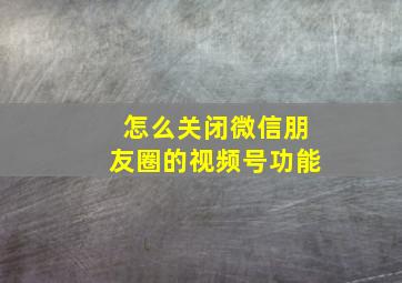 怎么关闭微信朋友圈的视频号功能