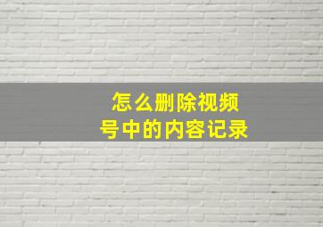 怎么删除视频号中的内容记录