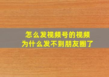 怎么发视频号的视频为什么发不到朋友圈了