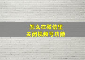 怎么在微信里关闭视频号功能