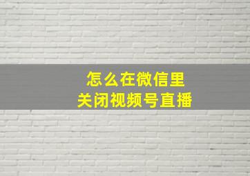 怎么在微信里关闭视频号直播