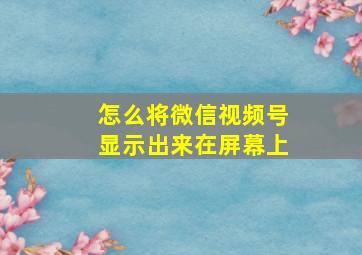 怎么将微信视频号显示出来在屏幕上