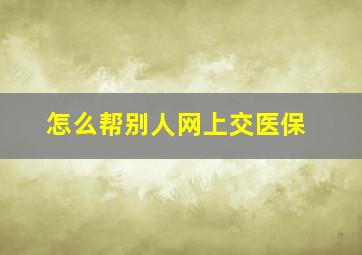 怎么帮别人网上交医保