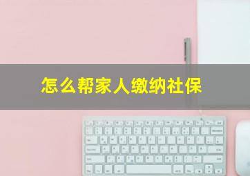 怎么帮家人缴纳社保