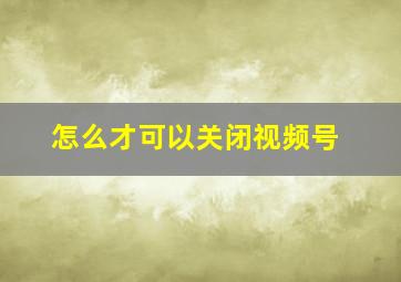 怎么才可以关闭视频号