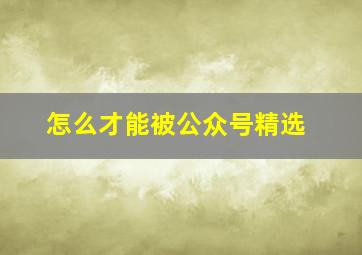 怎么才能被公众号精选