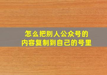 怎么把别人公众号的内容复制到自己的号里