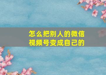 怎么把别人的微信视频号变成自己的