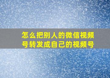 怎么把别人的微信视频号转发成自己的视频号