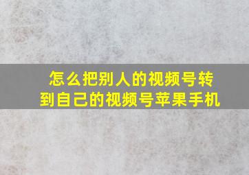 怎么把别人的视频号转到自己的视频号苹果手机