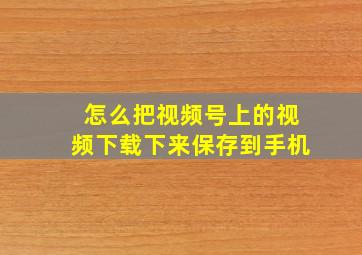 怎么把视频号上的视频下载下来保存到手机