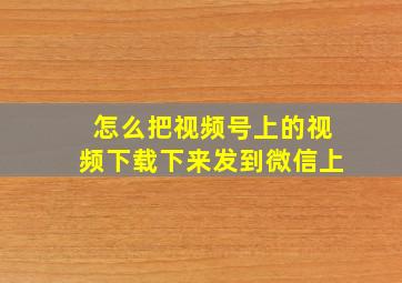 怎么把视频号上的视频下载下来发到微信上